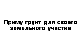 Приму грунт для своего земельного участка